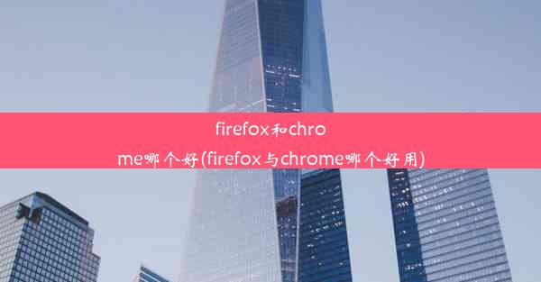 firefox和chrome哪个好(firefox与chrome哪个好用)