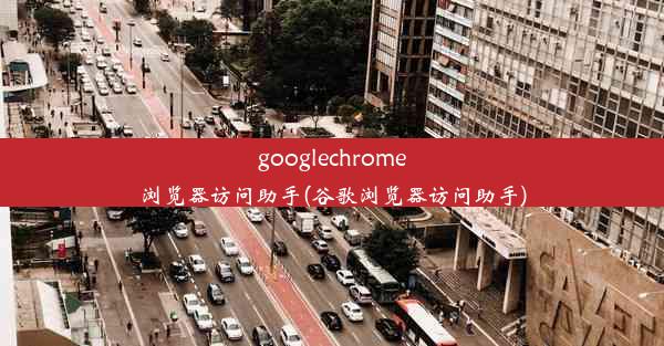 googlechrome浏览器访问助手(谷歌浏览器访问助手)