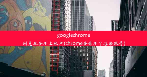 googlechrome浏览器登不上账户(chrome登录不了谷歌账号)