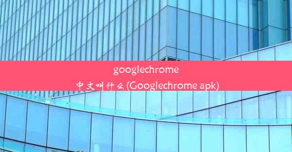 googlechrome中文叫什么(Googlechrome apk)