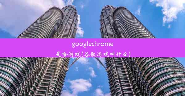 googlechrome是啥游戏(谷歌游戏叫什么)