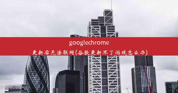 googlechrome更新后无法联网(谷歌更新不了游戏怎么办)