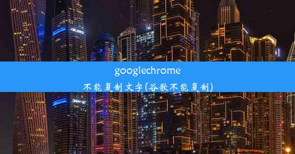 googlechrome不能复制文字(谷歌不能复制)