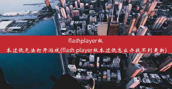 flashplayer版本过低无法打开游戏(flash player版本过低怎么办找不到更新)