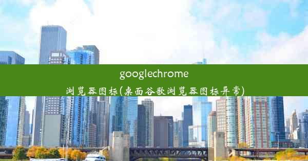 googlechrome浏览器图标(桌面谷歌浏览器图标异常)