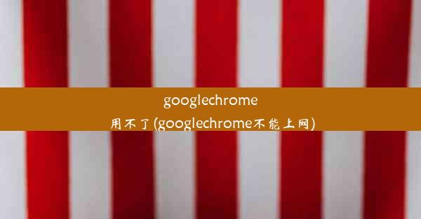 googlechrome用不了(googlechrome不能上网)