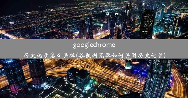 googlechrome历史记录怎么关掉(谷歌浏览器如何关闭历史记录)