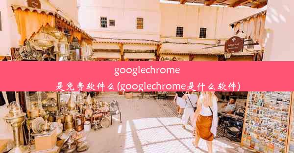 googlechrome是免费软件么(googlechrome是什么软件)