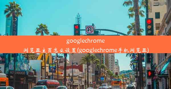 googlechrome浏览器主页怎么设置(googlechrome手机浏览器)