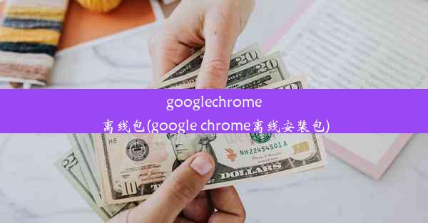 googlechrome离线包(google chrome离线安装包)