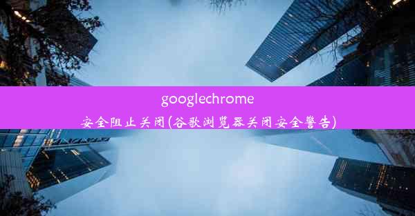 googlechrome安全阻止关闭(谷歌浏览器关闭安全警告)