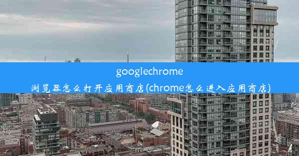 googlechrome浏览器怎么打开应用商店(chrome怎么进入应用商店)