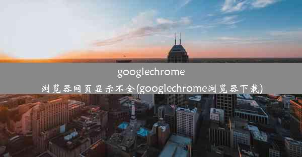 googlechrome浏览器网页显示不全(googlechrome浏览器下载)