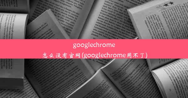 googlechrome怎么没有官网(googlechrome用不了)